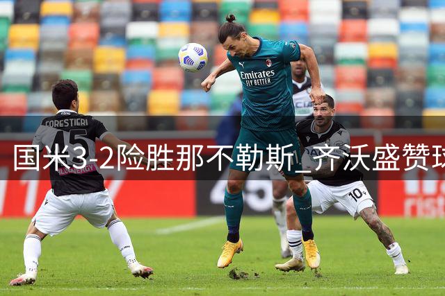 国米3-2险胜那不勒斯 齐沃盛赞球队逆境重生