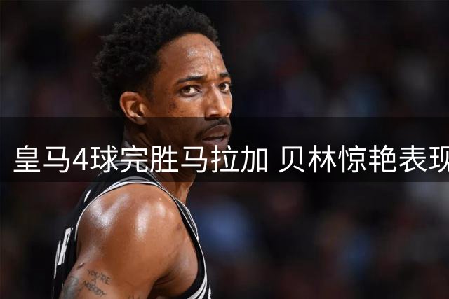 皇马4球完胜马拉加 贝林惊艳表现引热议